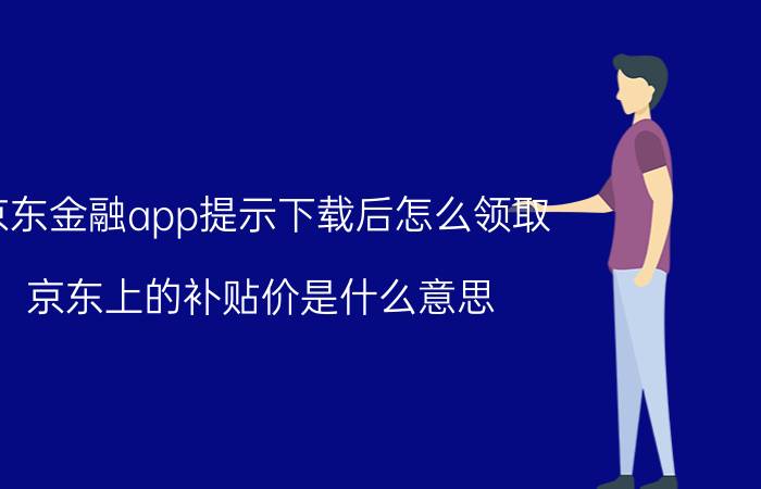 京东金融app提示下载后怎么领取 京东上的补贴价是什么意思？